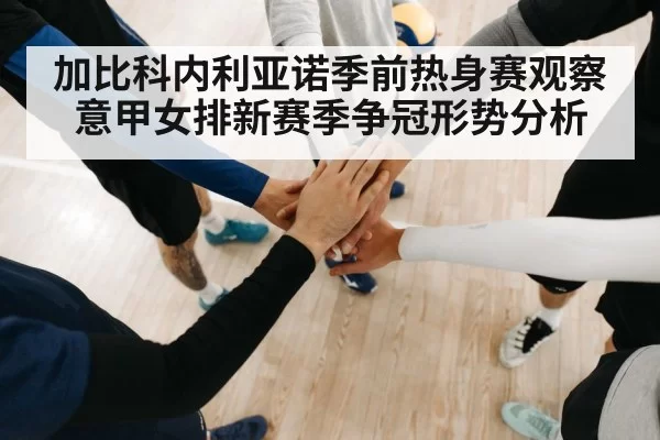 加比科内利亚诺季前热身赛观察 意甲女排新赛季争冠形势分析