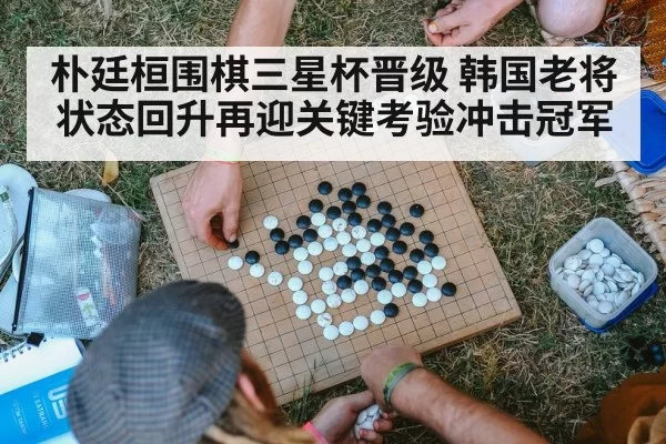朴廷桓围棋三星杯晋级 韩国老将状态回升再迎关键考验冲击冠军