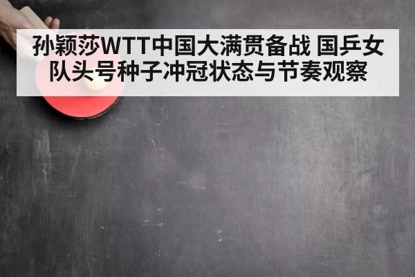 孙颖莎WTT中国大满贯备战 国乒女队头号种子冲冠状态与节奏观察