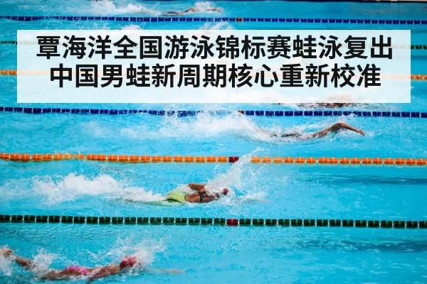 覃海洋全国游泳锦标赛蛙泳复出 中国男蛙新周期核心重新校准