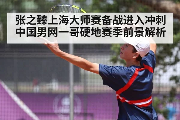 张之臻上海大师赛备战进入冲刺 中国男网一哥硬地赛季前景解析