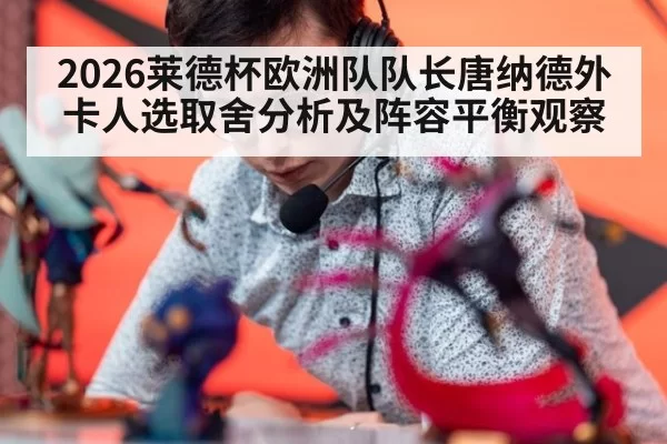 2026莱德杯欧洲队队长唐纳德外卡人选取舍分析及阵容平衡观察